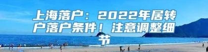 上海落户：2022年居转户落户条件！注意调整细节