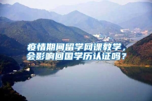 疫情期间留学网课教学，会影响回国学历认证吗？