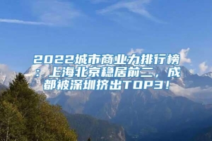 2022城市商业力排行榜：上海北京稳居前二，成都被深圳挤出TOP3！