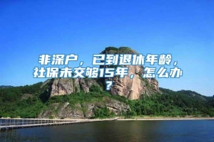 非深户，已到退休年龄，社保未交够15年，怎么办？