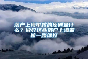 落户上海审核的原则是什么？做好这些落户上海审核一路绿灯