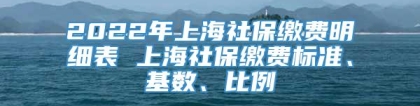 2022年上海社保缴费明细表 上海社保缴费标准、基数、比例