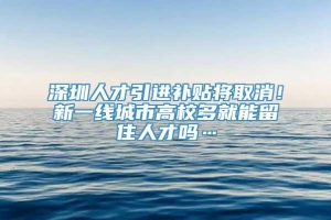 深圳人才引进补贴将取消！新一线城市高校多就能留住人才吗…