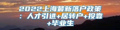 2022上海最新落户政策：人才引进+居转户+投靠+毕业生