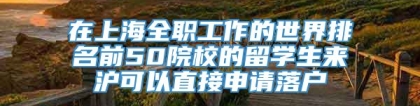 在上海全职工作的世界排名前50院校的留学生来沪可以直接申请落户