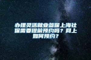 办理灵活就业参保上海社保需要提前预约吗？网上如何预约？