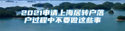 2021申请上海居转户落户过程中不要做这些事