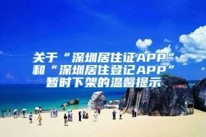 关于“深圳居住证APP”和“深圳居住登记APP”暂时下架的温馨提示