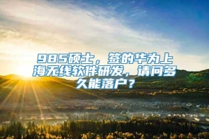 985硕士，签的华为上海无线软件研发，请问多久能落户？