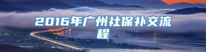 2016年广州社保补交流程