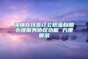 深圳在线签订公积金自助办理服务协议功能 方便很多