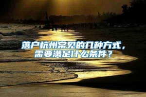 落户杭州常见的几种方式，需要满足什么条件？