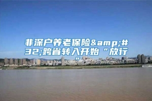 非深户养老保险&#32;跨省转入开始“放行”