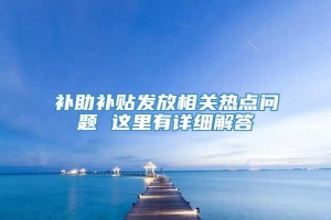 补助补贴发放相关热点问题 这里有详细解答