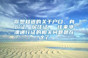 你想知道的关于户口、身份证、居住证、 往来港澳通行证的相关问题都在这了