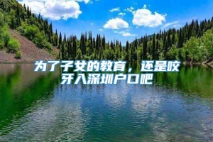 为了子女的教育，还是咬牙入深圳户口吧