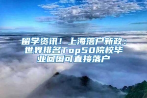 留学资讯！上海落户新政：世界排名Top50院校毕业回国可直接落户