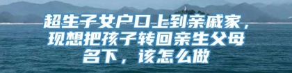 超生子女户口上到亲戚家，现想把孩子转回亲生父母名下，该怎么做