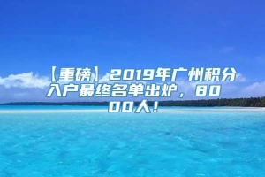 【重磅】2019年广州积分入户最终名单出炉，8000人！