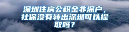 深圳住房公积金非深户，社保没有转出深圳可以提取吗？