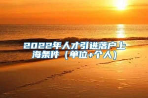 2022年人才引进落户上海条件（单位+个人）