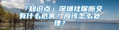 「知识点」深圳社保断交有什么危害？应该怎么处理？