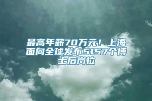 最高年薪70万元！上海面向全球发布5157个博士后岗位