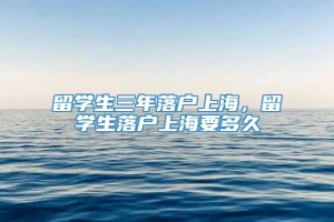 留学生三年落户上海，留学生落户上海要多久