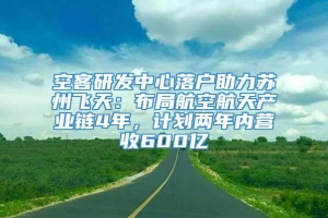 空客研发中心落户助力苏州飞天：布局航空航天产业链4年，计划两年内营收600亿