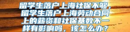 留学生落户上海社保不够，留学生落户上海劳动合同上的薪资和社保基数不一样有影响吗，该怎么办？