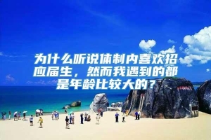 为什么听说体制内喜欢招应届生，然而我遇到的都是年龄比较大的？