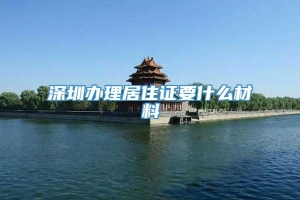 深圳办理居住证要什么材料