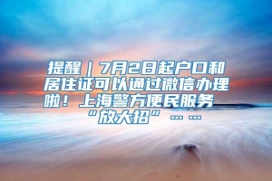 提醒｜7月2日起户口和居住证可以通过微信办理啦！上海警方便民服务“放大招”……