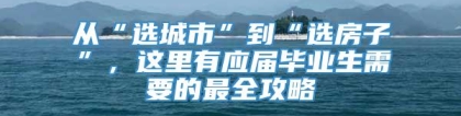 从“选城市”到“选房子”，这里有应届毕业生需要的最全攻略