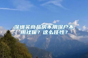 深圳买商品房不用深户不用社保？这么任性？