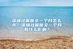 深圳社保断交一个月怎么办？深圳社保断交一个月有什么影响？