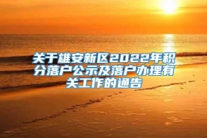 关于雄安新区2022年积分落户公示及落户办理有关工作的通告