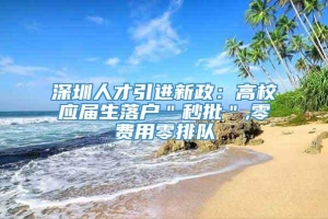 深圳人才引进新政：高校应届生落户＂秒批＂,零费用零排队