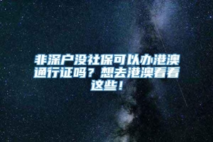 非深户没社保可以办港澳通行证吗？想去港澳看看这些！