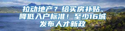 拉动地产？给买房补贴、降低入户标准！至少16城发布人才新政