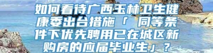 如何看待广西玉林卫生健康委出台措施「 同等条件下优先聘用已在城区新购房的应届毕业生」？