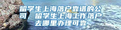 留学生上海落户靠谱的公司，留学生上海工作落户去哪里办理可靠