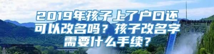 2019年孩子上了户口还可以改名吗？孩子改名字需要什么手续？