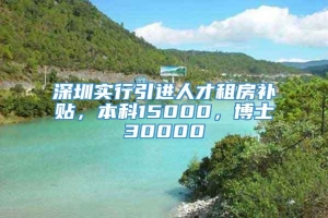 深圳实行引进人才租房补贴，本科15000，博士30000