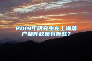 2019年研究生在上海落户条件政策有哪些？