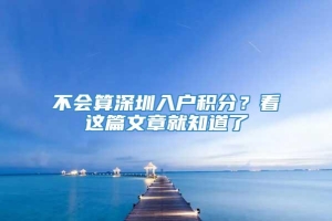 不会算深圳入户积分？看这篇文章就知道了