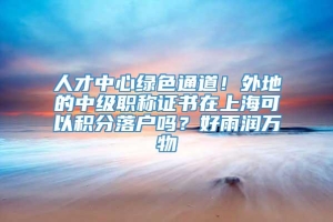 人才中心绿色通道！外地的中级职称证书在上海可以积分落户吗？好雨润万物