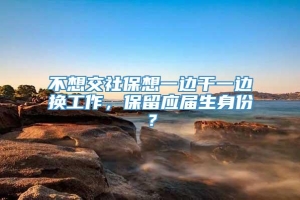 不想交社保想一边干一边换工作，保留应届生身份？