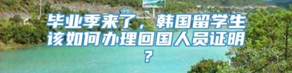 毕业季来了，韩国留学生该如何办理回国人员证明？