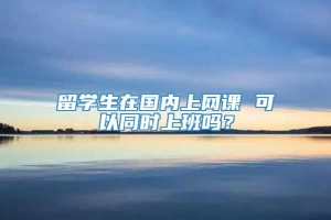 留学生在国内上网课 可以同时上班吗？